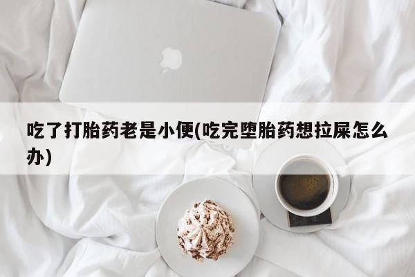 卖打胎药联系方式，吃了打胎药老是小便(吃完堕胎药想拉屎怎么办)