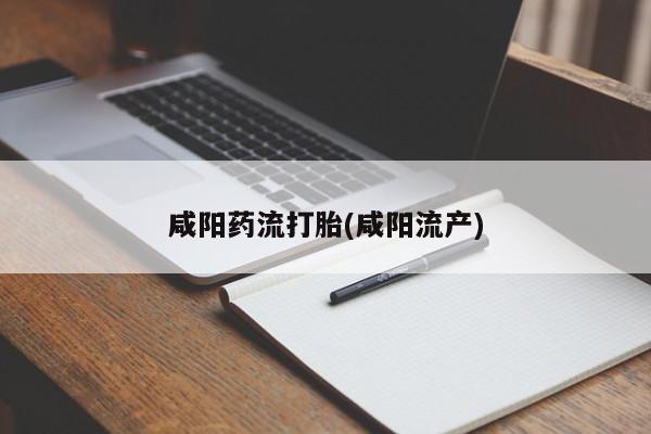 卖打胎药联系方式，咸阳药流打胎(咸阳流产)