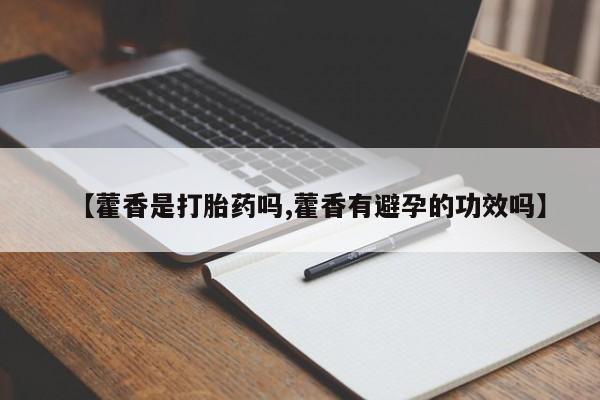 卖打胎药联系方式，【藿香是打胎药吗,藿香有避孕的功效吗】