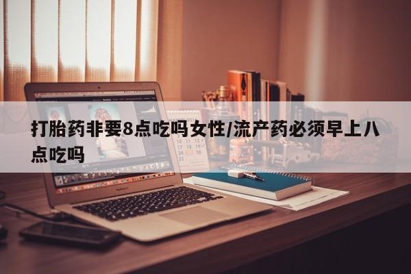 卖打胎药联系方式，打胎药非要8点吃吗女性/流产药必须早上八点吃吗