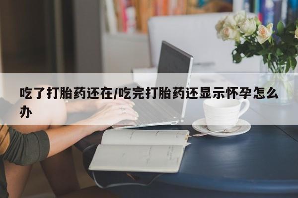 卖打胎药联系方式，吃了打胎药还在/吃完打胎药还显示怀孕怎么办