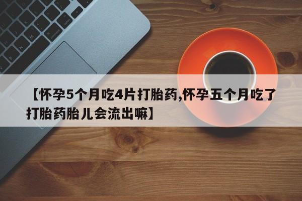 卖打胎药联系方式，【怀孕5个月吃4片打胎药,怀孕五个月吃了打胎药胎儿会流出嘛】