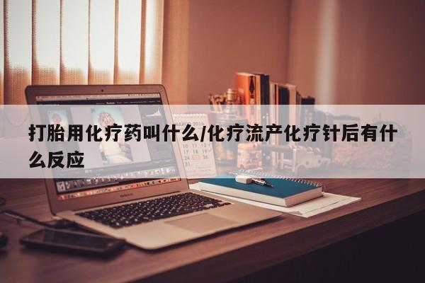卖打胎药联系方式，打胎用化疗药叫什么/化疗流产化疗针后有什么反应