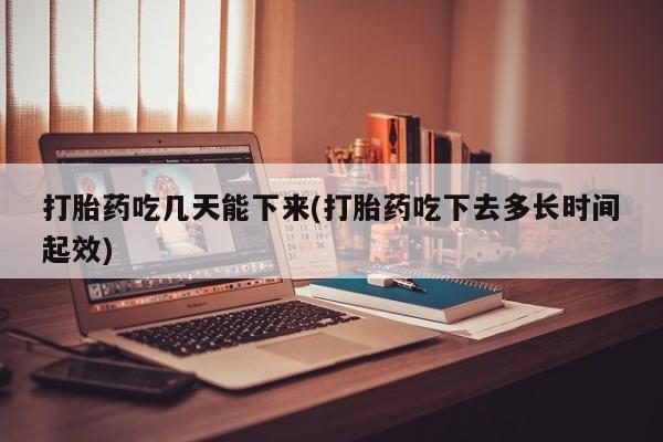 卖打胎药联系方式，打胎药吃几天能下来(打胎药吃下去多长时间起效)