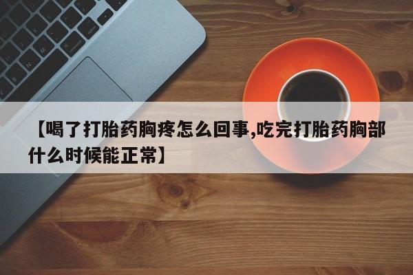 卖打胎药联系方式，【喝了打胎药胸疼怎么回事,吃完打胎药胸部什么时候能正常】
