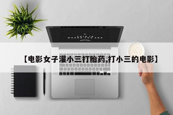 卖打胎药联系方式，【电影女子灌小三打胎药,打小三的电影】