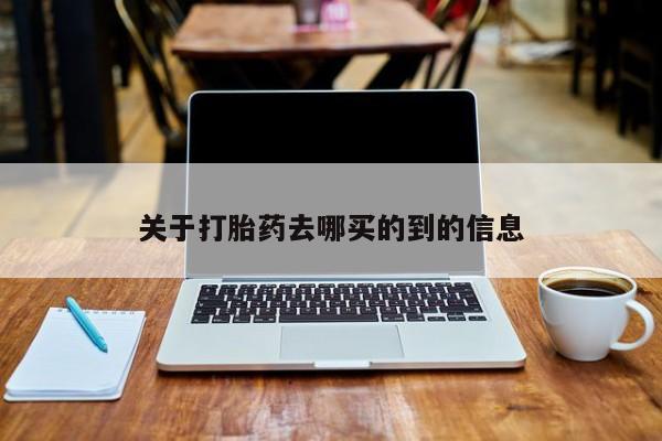 卖打胎药联系方式，关于打胎药去哪买的到的信息