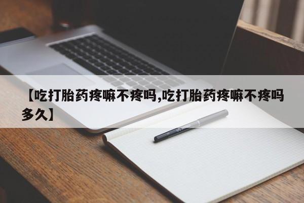 卖打胎药联系方式，【吃打胎药疼嘛不疼吗,吃打胎药疼嘛不疼吗多久】