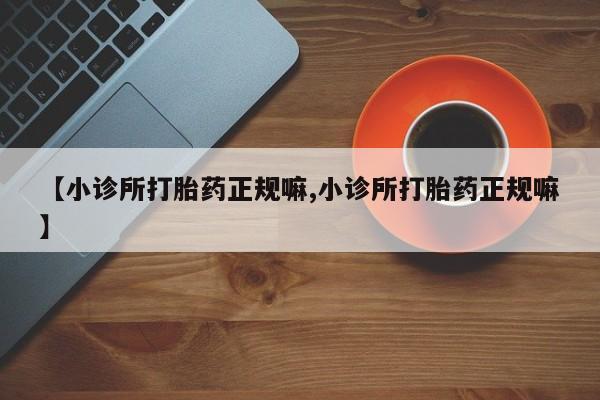 卖打胎药联系方式，【小诊所打胎药正规嘛,小诊所打胎药正规嘛】