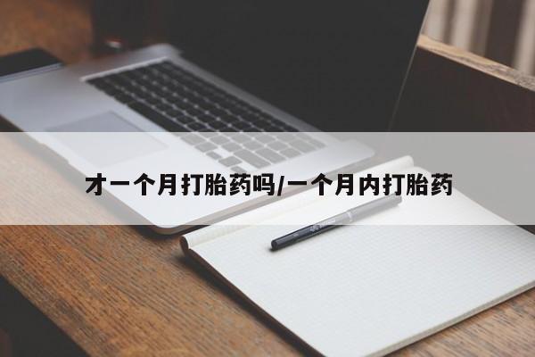 卖打胎药联系方式，才一个月打胎药吗/一个月内打胎药