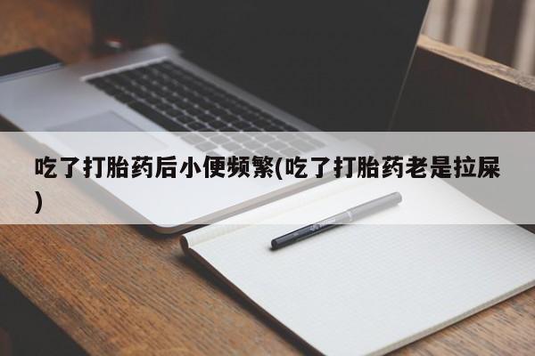 卖打胎药联系方式，吃了打胎药后小便频繁(吃了打胎药老是拉屎)