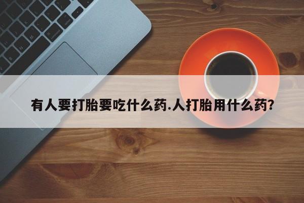 卖打胎药联系方式，有人要打胎要吃什么药.人打胎用什么药？