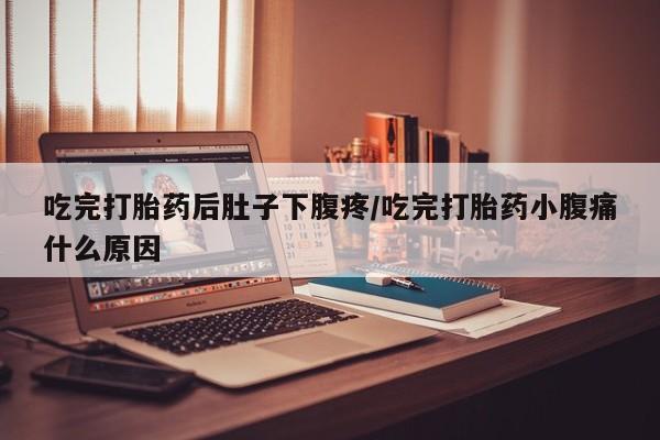 卖打胎药联系方式，吃完打胎药后肚子下腹疼/吃完打胎药小腹痛什么原因