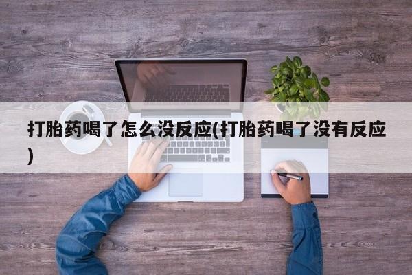 卖打胎药联系方式，打胎药喝了怎么没反应(打胎药喝了没有反应)