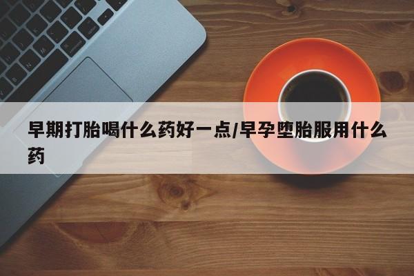 卖打胎药联系方式，早期打胎喝什么药好一点/早孕堕胎服用什么药