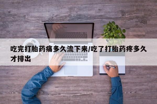 卖打胎药联系方式，吃完打胎药痛多久流下来/吃了打胎药疼多久才排出