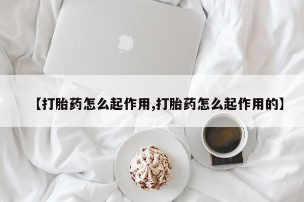 卖打胎药联系方式，【打胎药怎么起作用,打胎药怎么起作用的】