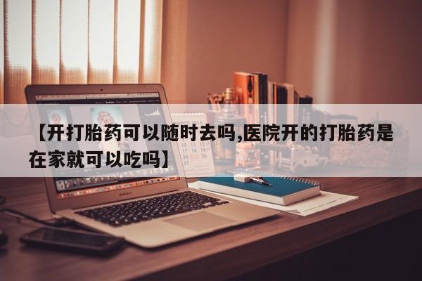 卖打胎药联系方式，【开打胎药可以随时去吗,医院开的打胎药是在家就可以吃吗】