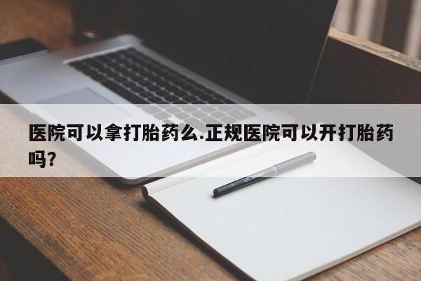 卖打胎药联系方式，医院可以拿打胎药么.正规医院可以开打胎药吗？