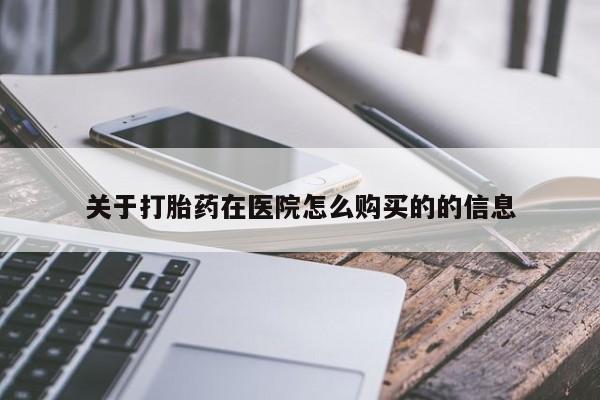 卖打胎药联系方式，关于打胎药在医院怎么购买的的信息