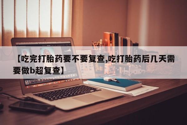 卖打胎药联系方式，【吃完打胎药要不要复查,吃打胎药后几天需要做b超复查】