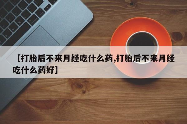 卖打胎药联系方式，【打胎后不来月经吃什么药,打胎后不来月经吃什么药好】