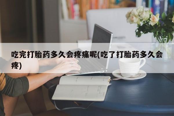 卖打胎药联系方式，吃完打胎药多久会疼痛呢(吃了打胎药多久会疼)