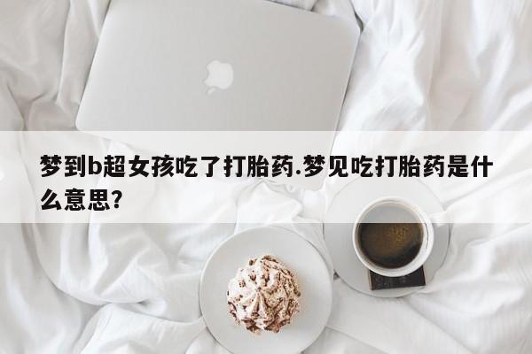 卖打胎药联系方式，梦到b超女孩吃了打胎药.梦见吃打胎药是什么意思？