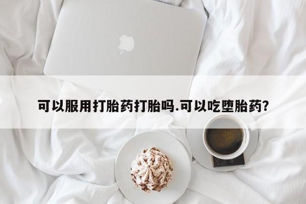卖打胎药联系方式，可以服用打胎药打胎吗.可以吃堕胎药？