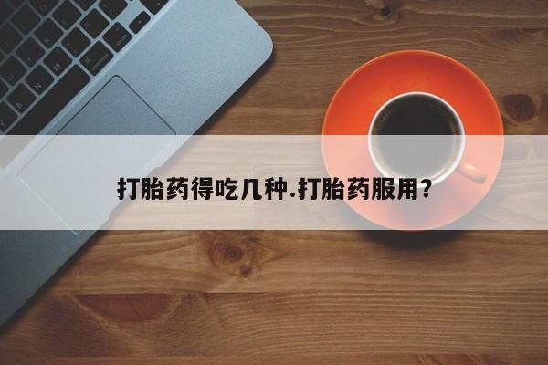 卖打胎药联系方式，打胎药得吃几种.打胎药服用？