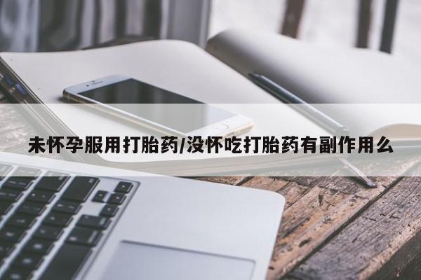 卖打胎药联系方式，未怀孕服用打胎药/没怀吃打胎药有副作用么