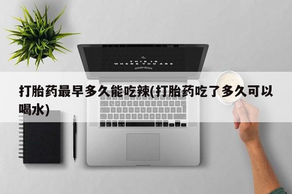 卖打胎药联系方式，打胎药最早多久能吃辣(打胎药吃了多久可以喝水)