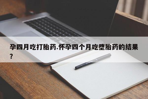 卖打胎药联系方式，孕四月吃打胎药.怀孕四个月吃堕胎药的结果？