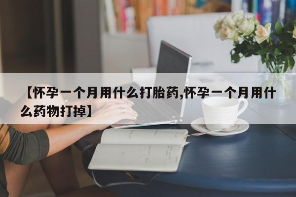卖打胎药联系方式，【怀孕一个月用什么打胎药,怀孕一个月用什么药物打掉】