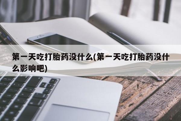 卖打胎药联系方式，第一天吃打胎药没什么(第一天吃打胎药没什么影响吧)