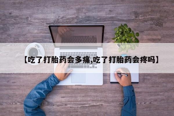 卖打胎药联系方式，【吃了打胎药会多痛,吃了打胎药会疼吗】