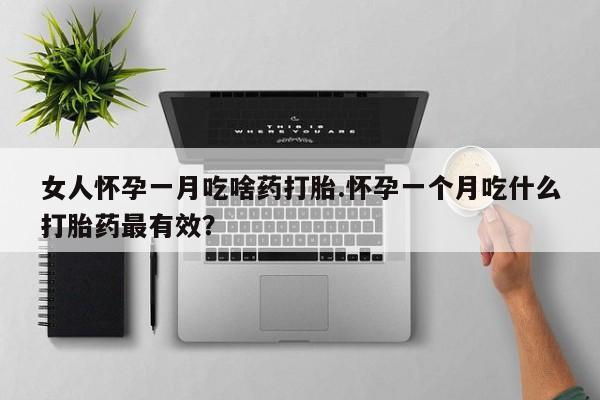 卖打胎药联系方式，女人怀孕一月吃啥药打胎.怀孕一个月吃什么打胎药最有效？