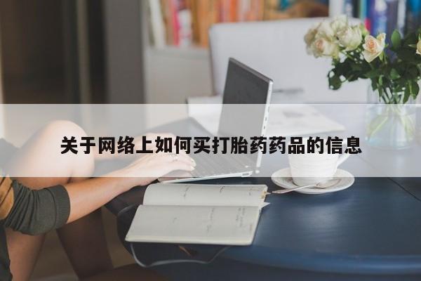 卖打胎药联系方式，关于网络上如何买打胎药药品的信息