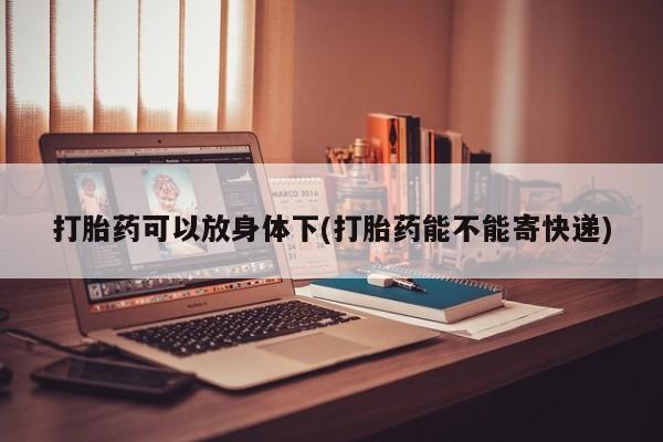 卖打胎药联系方式，打胎药可以放身体下(打胎药能不能寄快递)