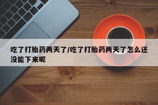 卖打胎药联系方式，吃了打胎药两天了/吃了打胎药两天了怎么还没能下来呢