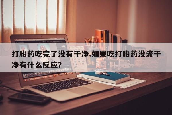 卖打胎药联系方式，打胎药吃完了没有干净.如果吃打胎药没流干净有什么反应？