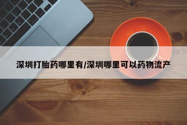 卖打胎药联系方式，深圳打胎药哪里有/深圳哪里可以药物流产