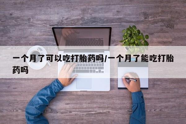 卖打胎药联系方式，一个月了可以吃打胎药吗/一个月了能吃打胎药吗