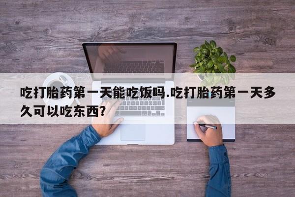 卖打胎药联系方式，吃打胎药第一天能吃饭吗.吃打胎药第一天多久可以吃东西？