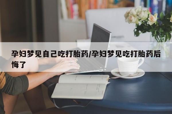 卖打胎药联系方式，孕妇梦见自己吃打胎药/孕妇梦见吃打胎药后悔了