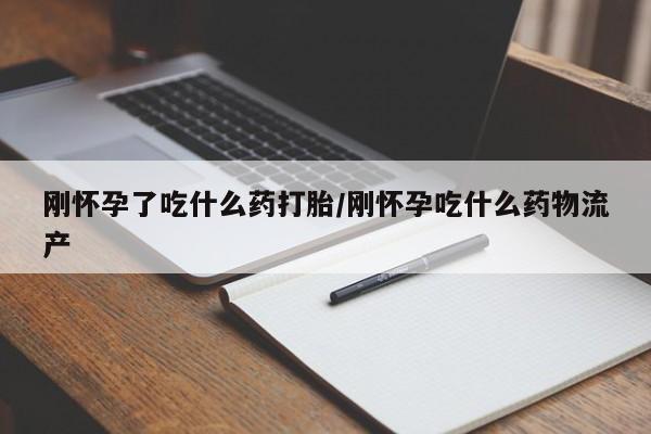 卖打胎药联系方式，刚怀孕了吃什么药打胎/刚怀孕吃什么药物流产