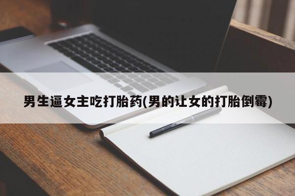 卖打胎药联系方式，男生逼女主吃打胎药(男的让女的打胎倒霉)