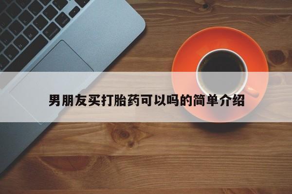 卖打胎药联系方式，男朋友买打胎药可以吗的简单介绍