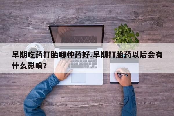 卖打胎药联系方式，早期吃药打胎哪种药好.早期打胎药以后会有什么影响？