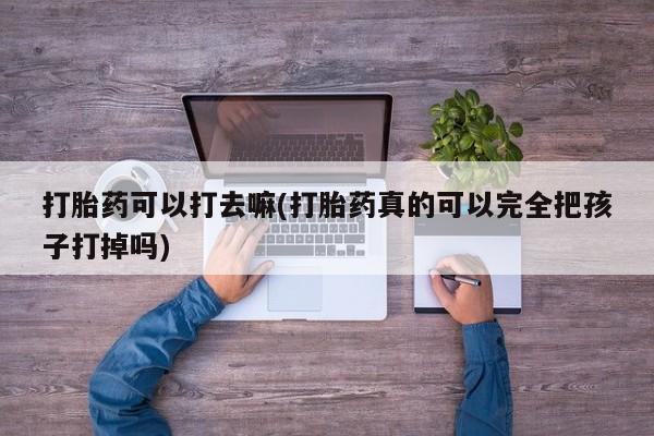 卖打胎药联系方式，打胎药可以打去嘛(打胎药真的可以完全把孩子打掉吗)